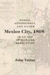 book Mexico City, 1808: Power, Sovereignty, and Silver in an Age of War and Revolution