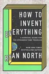 book How to invent everything : a survival guide for the stranded time traveler