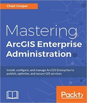 book Mastering ArcGIS Enterprise Administration: Install, configure, and manage ArcGIS Enterprise to publish, optimize, and secure GIS services