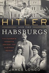 book Hitler and the Habsburgs: The Führer’s Vendetta Against the Austrian Royals