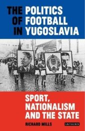 book The Politics of Football in Yugoslavia: Sport, Nationalism and the State