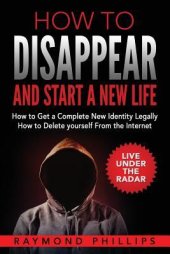 book How to Disappear and Start a New Life: How to Get a Complete New Identity Legally, How to Delete Yourself from the Internet