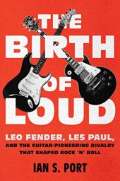 book The Birth of Loud: Leo Fender, Les Paul, and the Guitar-Pioneering Rivalry That Shaped Rock ’n’ Roll