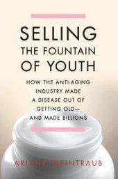 book Selling the Fountain of Youth: How the Anti-Aging Industry Made a Disease Out of Getting Old--And Made Billions