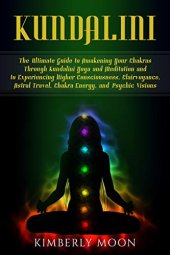 book Kundalini: The Ultimate Guide to Awakening Your Chakras Through Kundalini Yoga and Meditation and to Experiencing Higher Consciousness, Clairvoyance, Astral Travel, Chakra Energy, and Psychic Visions