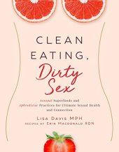 book Clean Eating, Dirty Sex: Sensual Superfoods and Aphrodisiac Practices for Ultimate Sexual Health and Connection