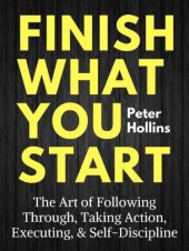 book Finish what you start : the art of following through, taking action, executing, & self-discipline