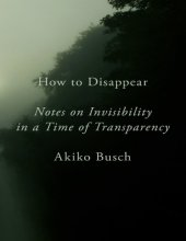 book How to Disappear: Notes on Invisibility in a Time of Transparency