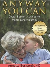 book ANYWAY YOU CAN: Doctor Bosworth shares her mom’s cancer journey. A Beginners Guide to Ketones for Life