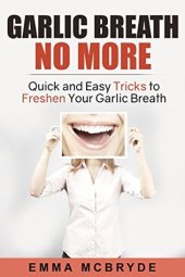 book Garlic Breath No More: Quick And Easy Tricks To Freshen Your Garlic Breath