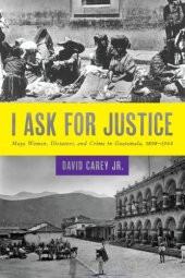 book I Ask for Justice: Maya Women, Dictators, and Crime in Guatemala, 1898–1944