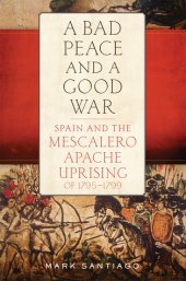 book A Bad Peace and a Good War: Spain and the Mescalero Apache Uprising of 1795–1799