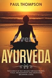 book Ayurveda: Science to self healing through recipes, yoga, aromatherapy and meditation (Beginners guide)