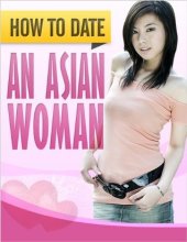 book How To Date An Asian Woman: How To Consistently Get Beautiful Asian Women To Desire You