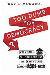 book Too Dumb for Democracy?: Why We Make Bad Political Decisions and How We Can Make Better Ones