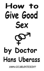 book How To Give Good Sex: A 100% Comprehensive Guide For Men And Women Featuring Actual Lovemaking Tips That Have Been Mostly Tested