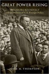 book Great Power Rising: Theodore Roosevelt and the Politics of U.S. Foreign Policy