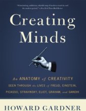 book Creating Minds: An Anatomy of Creativity Seen Through the Lives of Freud, Einstein, Picasso, Stravinsky, Eliot, Graham, and Gandhi