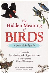 book The Hidden Meaning of Birds--A Spiritual Field Guide: Explore the Symbology and Significance of These Divine Winged Messengers