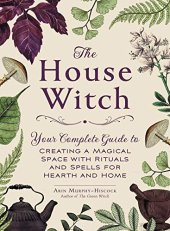 book The House Witch: Your Complete Guide to Creating a Magical Space with Rituals and Spells for Hearth and Home