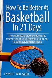 book How to Be Better at Basketball in 21 Days: The Ultimate Guide to Drastically Improving Your Basketball Shooting, Passing and Dribbling Skills