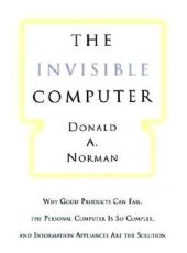 book The Invisible Computer: Why Good Products Can Fail, the Personal Computer Is So Complex, and Information Appliances Are the Solution