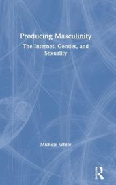 book Producing Masculinity: The Internet, Gender, and Sexuality