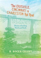 book The Louisville, Cincinnati & Charleston Rail Road: Dreams of Linking North and South