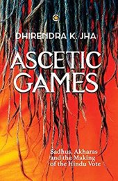 book Ascetic Games: Sadhus, Akharas and the Making of the Hindu Vote