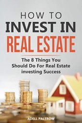 book How to invest in Real Estate: The 8 Things You Should Do For Real Estate Investing Success