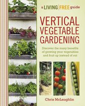 book Vertical Vegetable Gardening: Discover the Many Benefits of Growing Your Vegetables and Fruit Up Instead of Out