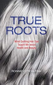 book True Roots: What Quitting Hair Dye Taught Me about Health and Beauty