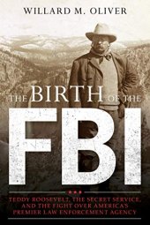 book The Birth of the FBI: Teddy Roosevelt, the Secret Service, and the Fight Over America’s Premier Law Enforcement Agency