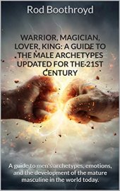 book Warrior, Magician, Lover, King: A Guide to the Male Archetypes Updated for the 21st Century: A guide to men’s archetypes, emotions, and the development of the mature masculine in the world today