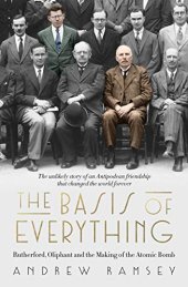 book The Basis of Everything: Rutherford, Oliphant and the Coming of the Atomic Bomb