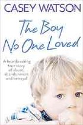 book The Boy No One Loved: A Heartbreaking True Story of Abuse, Abandonment and Betrayal