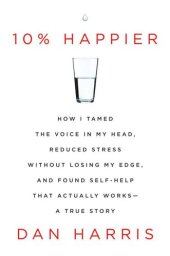 book 10% Happier: How I Tamed the Voice in My Head, Reduced Stress Without Losing My Edge, and Found Self-Help That Actually Works--A True Story