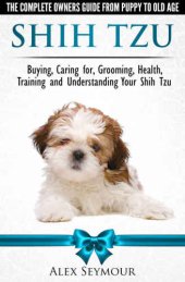 book Shih Tzu Dogs - The Complete Owners Guide from Puppy to Old Age. Buying, Caring For, Grooming, Health, Training and Understanding Your Shih Tzu.