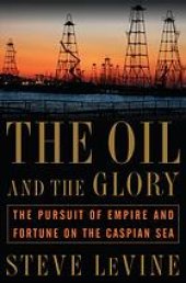 book The Oil and the Glory: The Pursuit of Empire and Fortune on the Caspian Sea