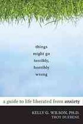 book Things might go terribly, horribly wrong: a guide to life liberated from anxiety