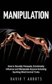 book Manipulation How to Secretly Persuade, Emotionally Influence and Manipulate Anyone Including Spotting Mind Control Tricks