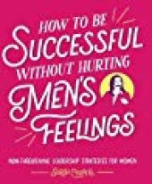 book How to Be Successful without Hurting Men’s Feelings: Non-threatening Leadership Strategies for Women