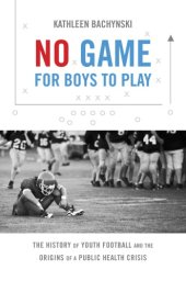 book No Game for Boys to Play: The History of Youth Football and the Origins of a Public Health Crisis