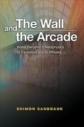 book The wall and the arcade : Walter Benjamins’s metaphysics of translation and its affiliates