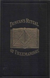 book Duncan’s Masonic ritual and monitor : or, Guide to the three symbolic degrees of the ancient York rite, and to the degrees of mark master, past master, most excellent master, and the royal arch