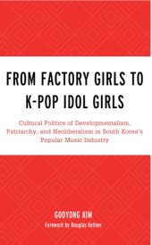 book From Factory Girls To K-Pop Idol Girls: Cultural Politics Of Developmentalism, Patriarchy, And Neoliberalism In South Korea’s Popular Music Industry