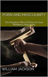 book Porn and Masculinity: The Negative Effect Of Porn On Your Manliness And Virility