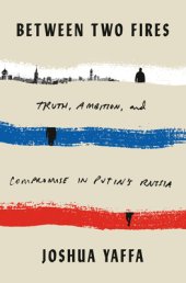 book Between Two Fires: Truth, Ambition, and Compromise in Putin’s Russia