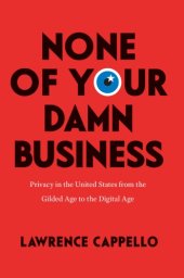 book None Of Your Damn Business: Privacy In The United States From The Gilded Age To The Digital Age