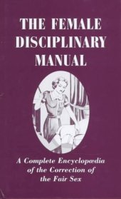 book The Female Disciplinary Manual: A Complete Encyclopaedia Of The Correction Of The Fair Sex